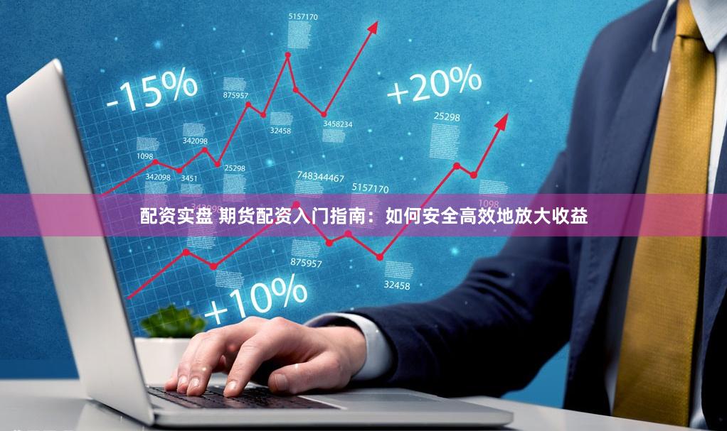 配资实盘 期货配资入门指南：如何安全高效地放大收益