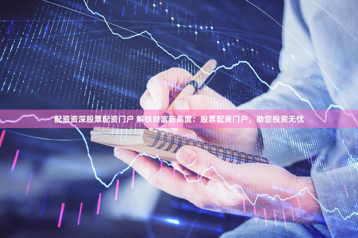 配资资深股票配资门户 解锁财富新高度：股票配资门户，助您投资无忧