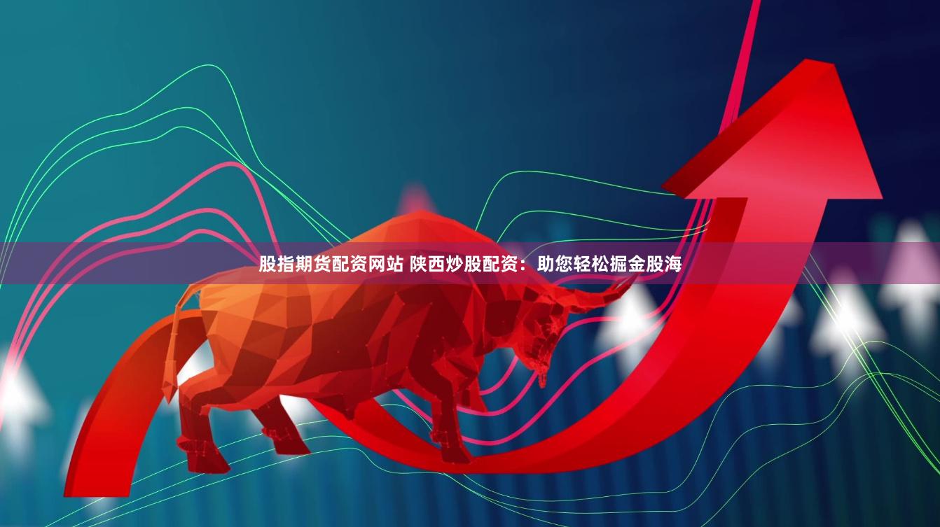股指期货配资网站 陕西炒股配资：助您轻松掘金股海