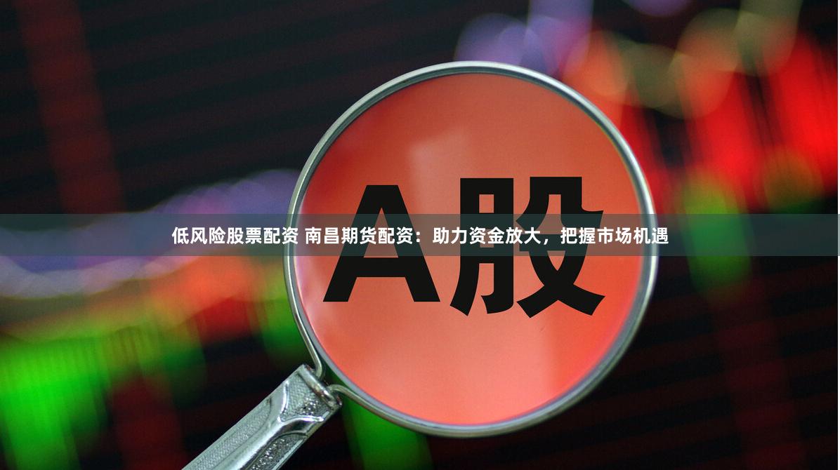 低风险股票配资 南昌期货配资：助力资金放大，把握市场机遇