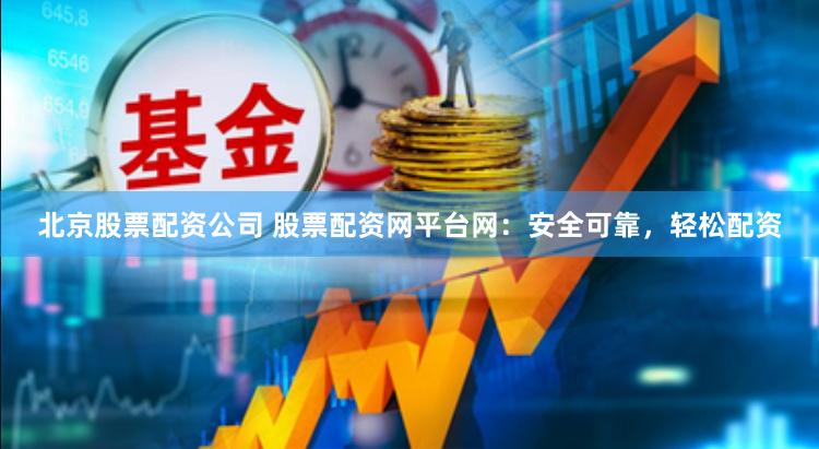 北京股票配资公司 股票配资网平台网：安全可靠，轻松配资