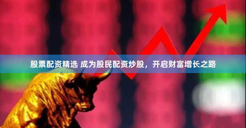 股票配资精选 成为股民配资炒股，开启财富增长之路