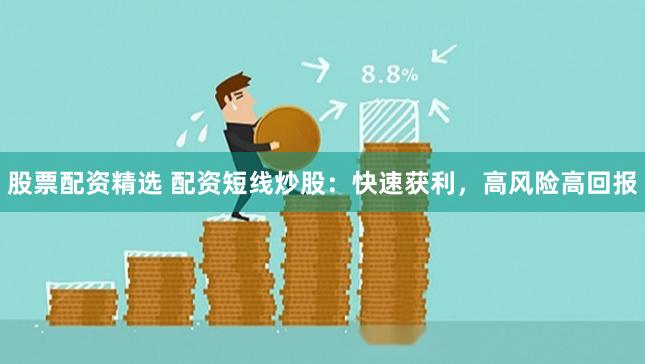 股票配资精选 配资短线炒股：快速获利，高风险高回报