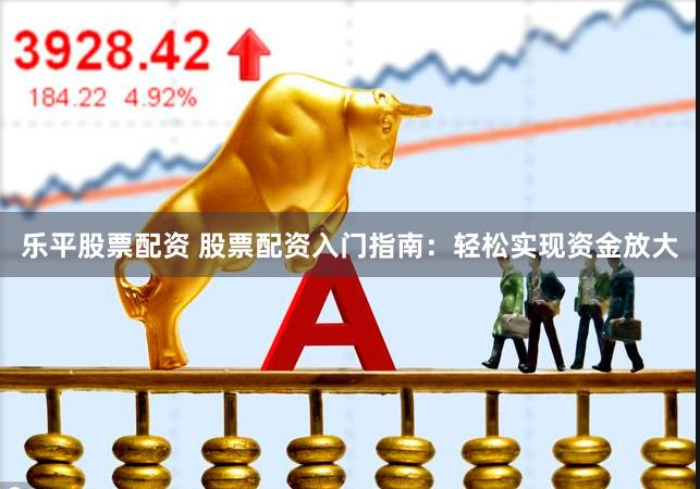 乐平股票配资 股票配资入门指南：轻松实现资金放大