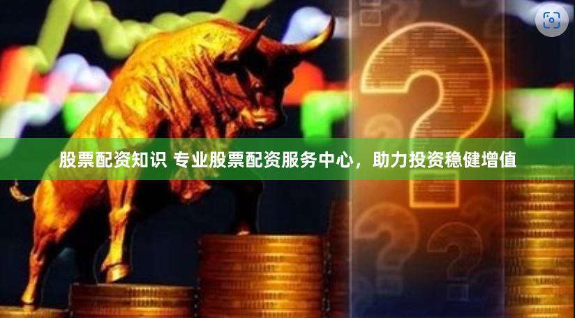 股票配资知识 专业股票配资服务中心，助力投资稳健增值