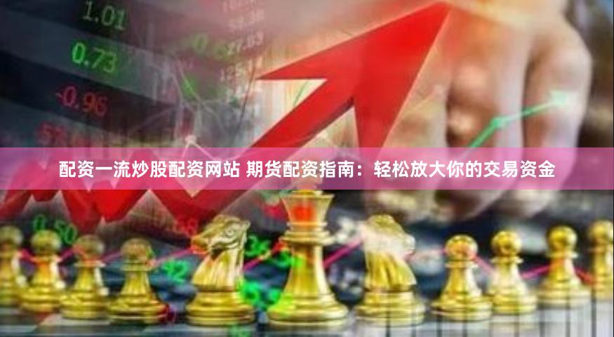 配资一流炒股配资网站 期货配资指南：轻松放大你的交易资金