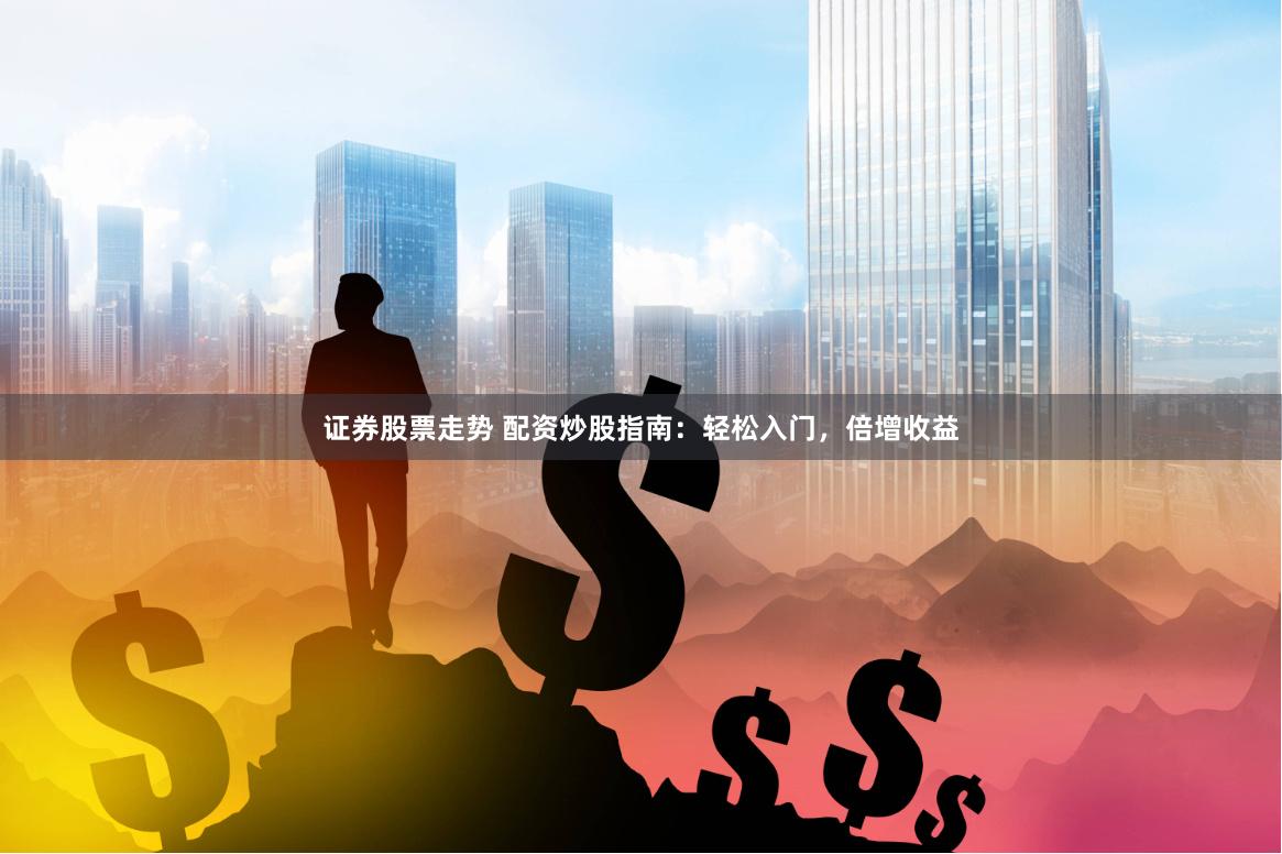 证券股票走势 配资炒股指南：轻松入门，倍增收益