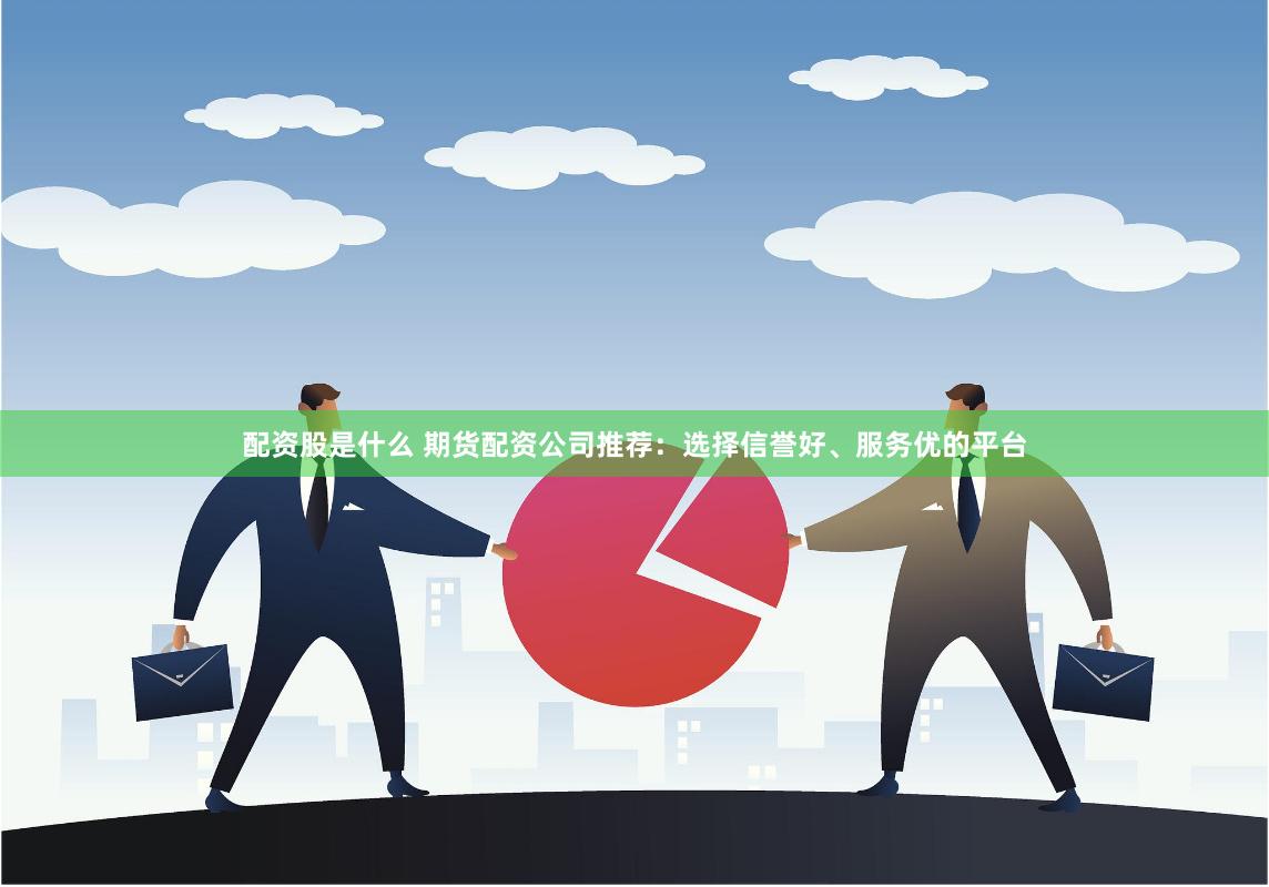 配资股是什么 期货配资公司推荐：选择信誉好、服务优的平台