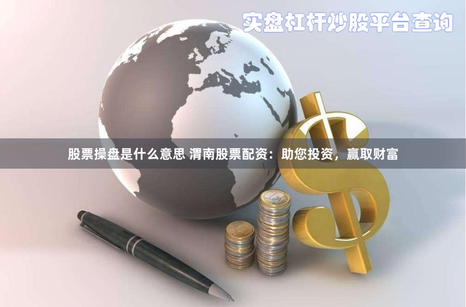 股票操盘是什么意思 渭南股票配资：助您投资，赢取财富