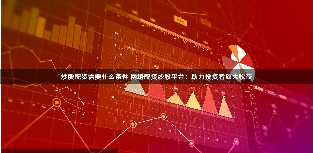 炒股配资需要什么条件 网络配资炒股平台：助力投资者放大收益