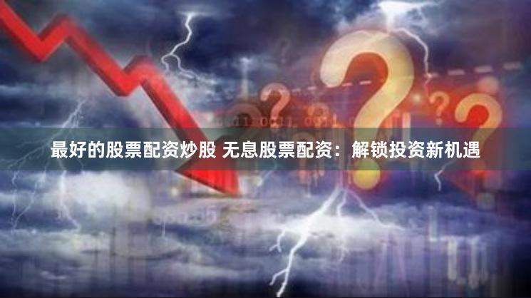 最好的股票配资炒股 无息股票配资：解锁投资新机遇