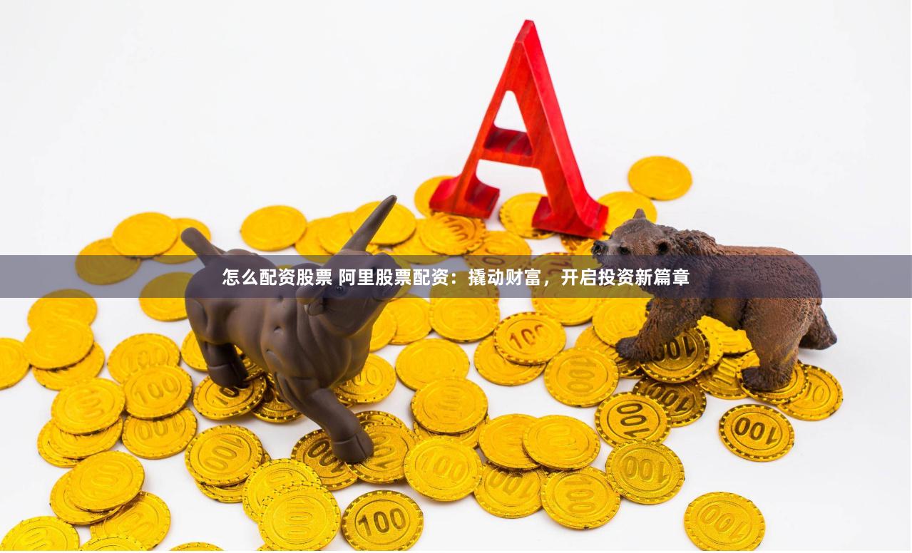 怎么配资股票 阿里股票配资：撬动财富，开启投资新篇章