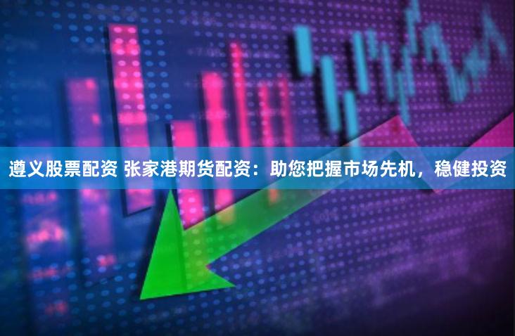 遵义股票配资 张家港期货配资：助您把握市场先机，稳健投资