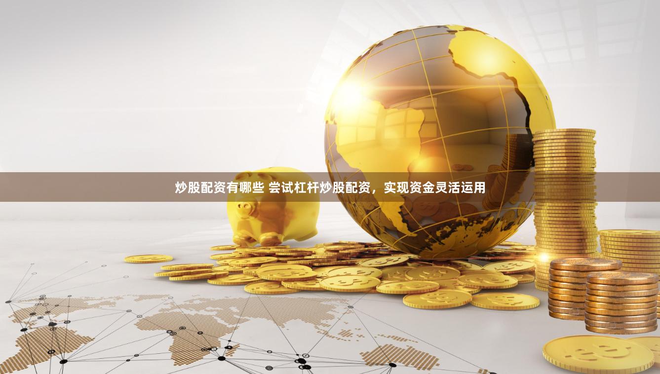 炒股配资有哪些 尝试杠杆炒股配资，实现资金灵活运用