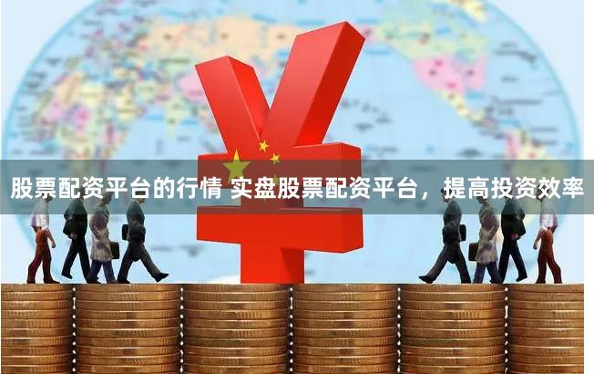 股票配资平台的行情 实盘股票配资平台，提高投资效率
