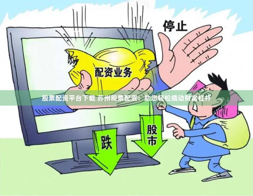 股票配资平台下载 苏州股票配资：助您轻松撬动财富杠杆