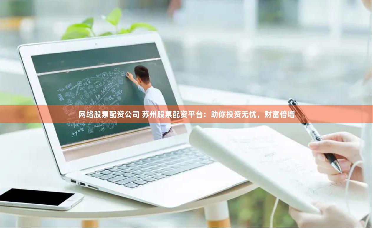 网络股票配资公司 苏州股票配资平台：助你投资无忧，财富倍增