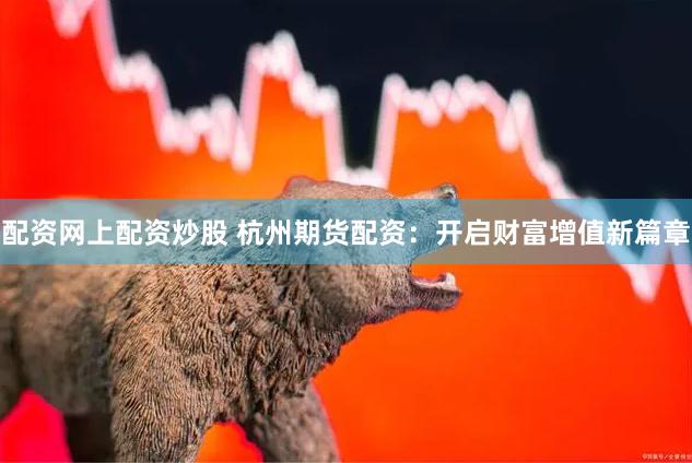 配资网上配资炒股 杭州期货配资：开启财富增值新篇章