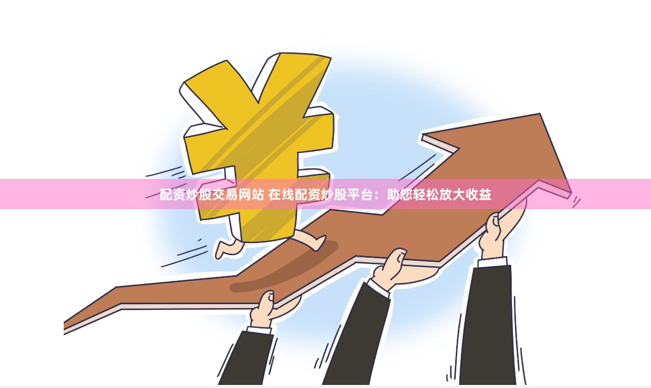 配资炒股交易网站 在线配资炒股平台：助您轻松放大收益