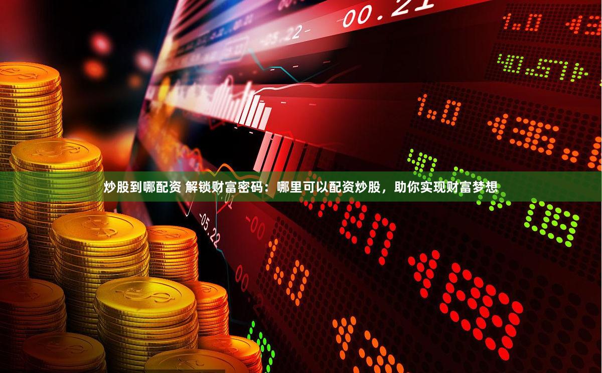 炒股到哪配资 解锁财富密码：哪里可以配资炒股，助你实现财富梦想