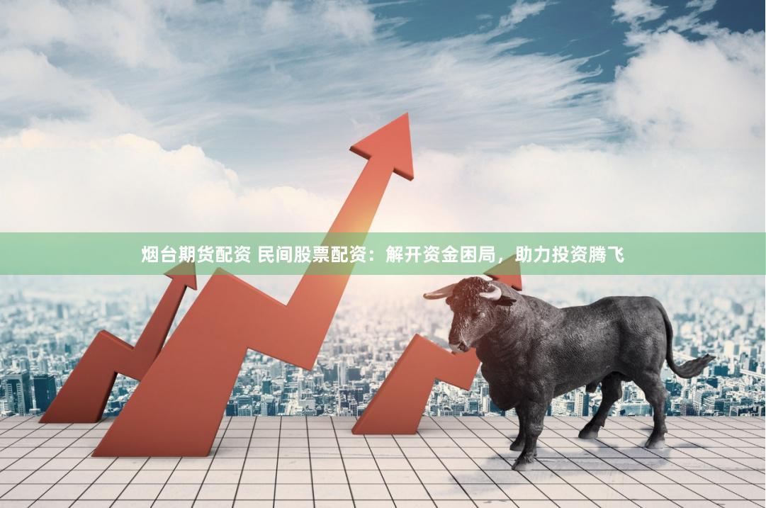 烟台期货配资 民间股票配资：解开资金困局，助力投资腾飞