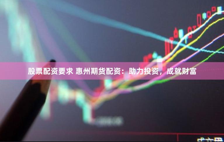 股票配资要求 惠州期货配资：助力投资，成就财富