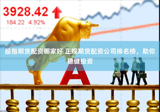 股指期货配资哪家好 正规期货配资公司排名榜，助你稳健投资