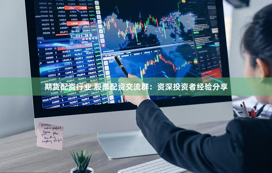 期货配资行业 股票配资交流群：资深投资者经验分享
