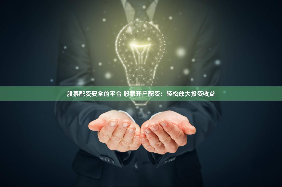 股票配资安全的平台 股票开户配资：轻松放大投资收益