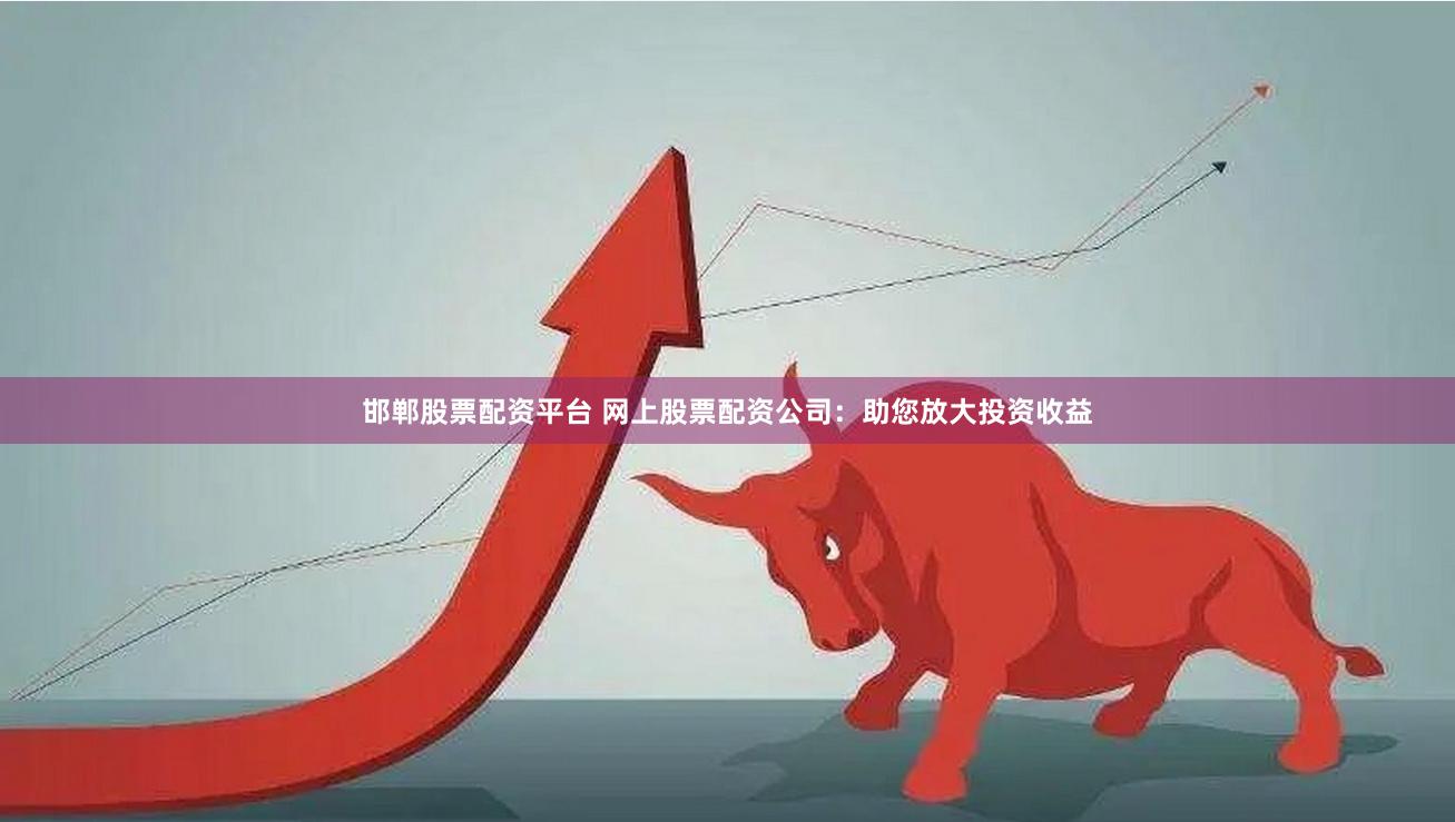 邯郸股票配资平台 网上股票配资公司：助您放大投资收益