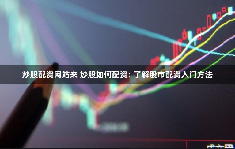 炒股配资网站来 炒股如何配资: 了解股市配资入门方法
