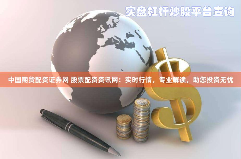 中国期货配资证券网 股票配资资讯网：实时行情，专业解读，助您投资无忧