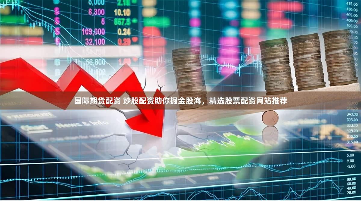 国际期货配资 炒股配资助你掘金股海，精选股票配资网站推荐