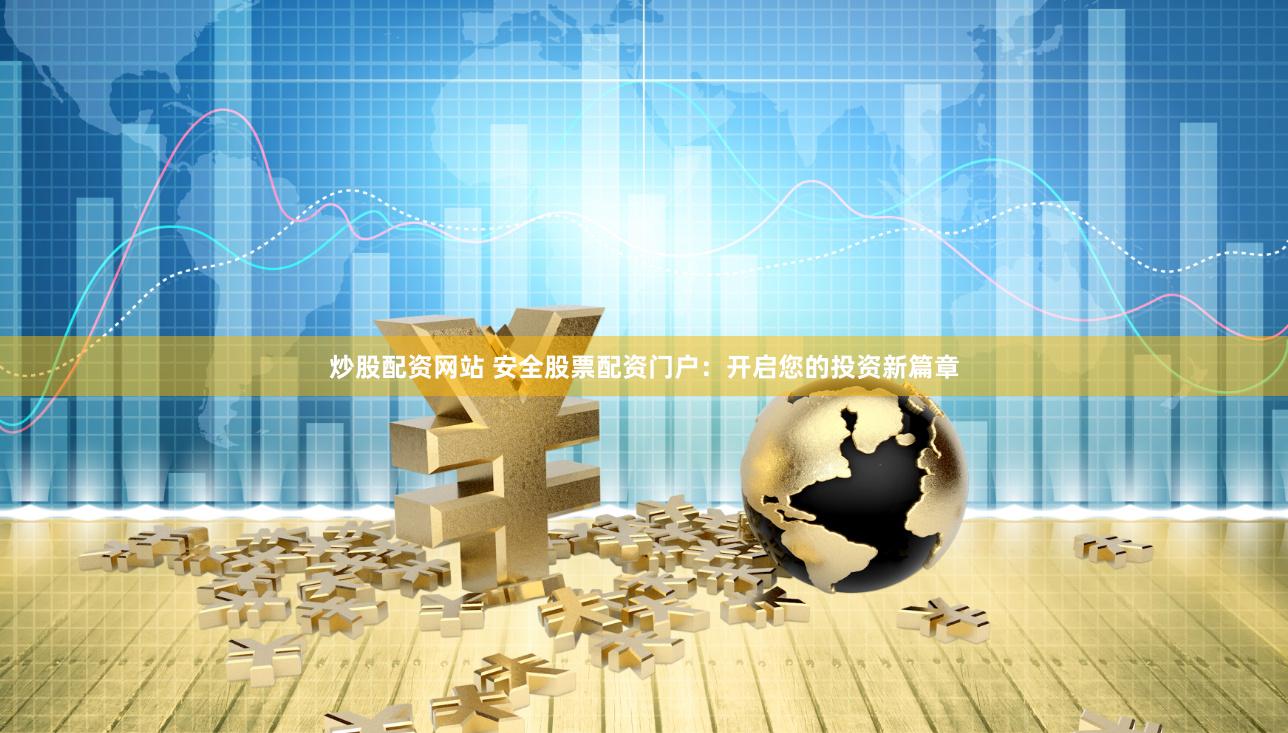 炒股配资网站 安全股票配资门户：开启您的投资新篇章