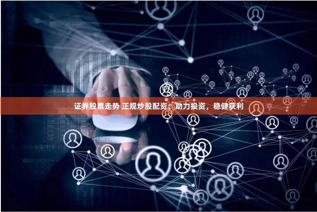 证券股票走势 正规炒股配资：助力投资，稳健获利