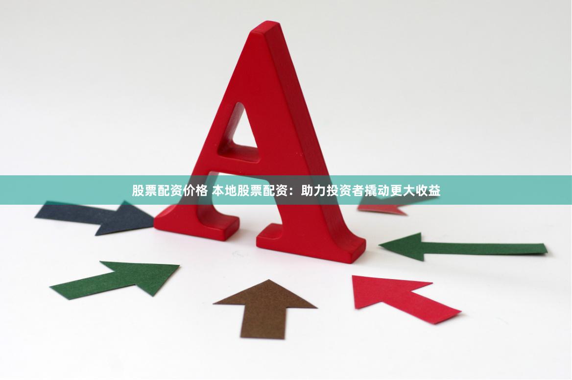 股票配资价格 本地股票配资：助力投资者撬动更大收益