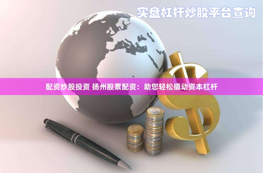 配资炒股投资 扬州股票配资：助您轻松撬动资本杠杆