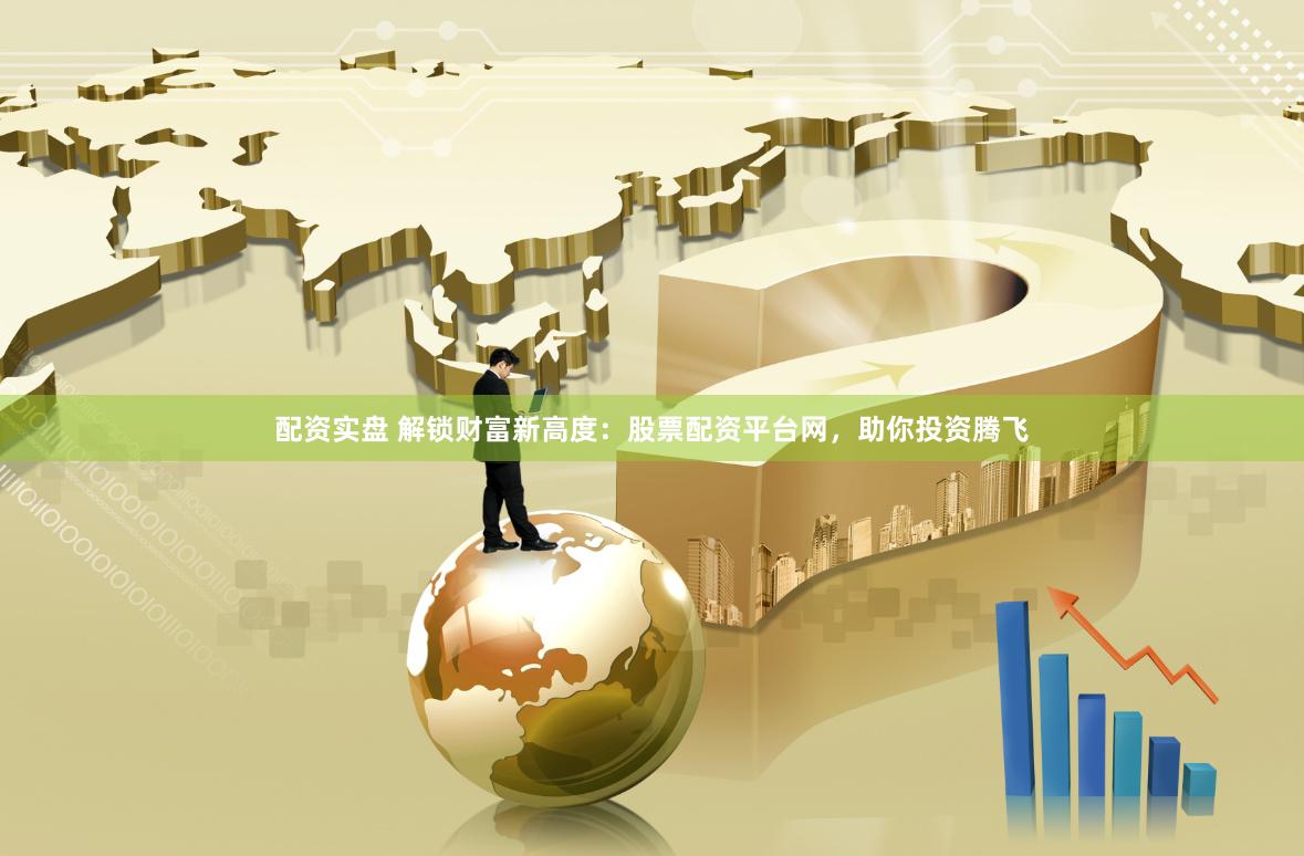 配资实盘 解锁财富新高度：股票配资平台网，助你投资腾飞