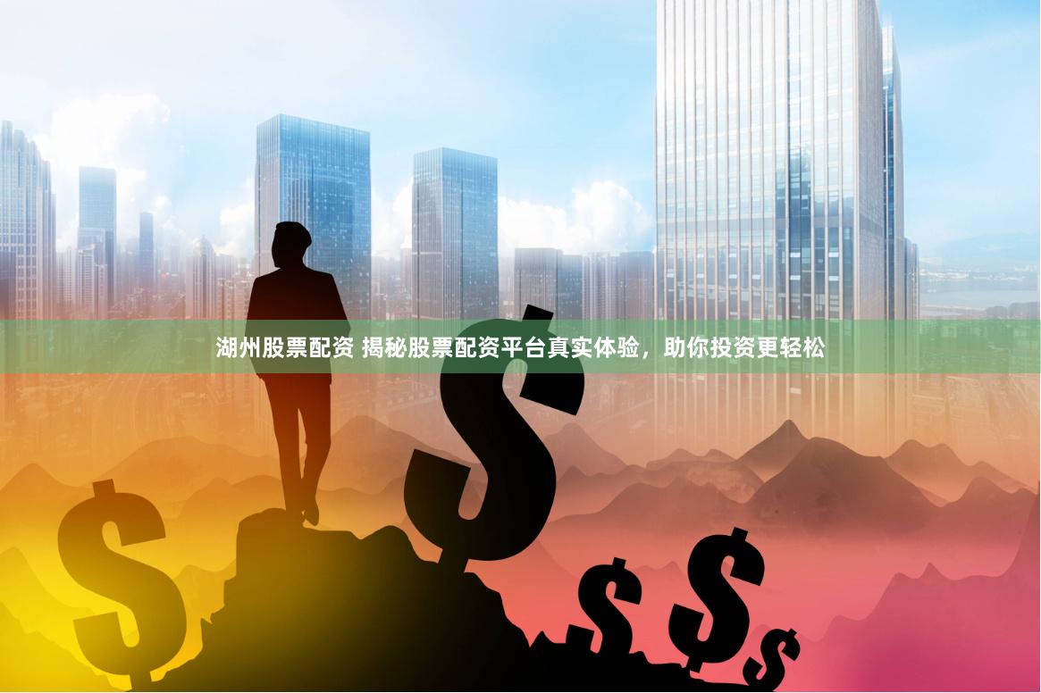 湖州股票配资 揭秘股票配资平台真实体验，助你投资更轻松