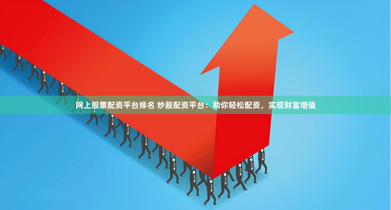 网上股票配资平台排名 炒股配资平台：助你轻松配资，实现财富增值