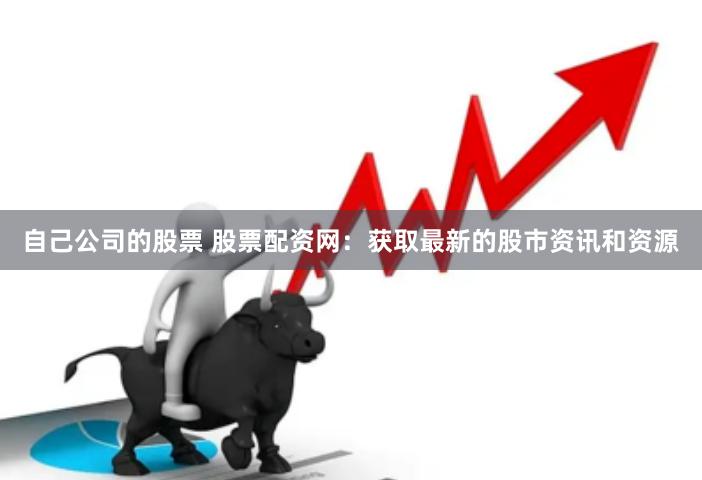 自己公司的股票 股票配资网：获取最新的股市资讯和资源