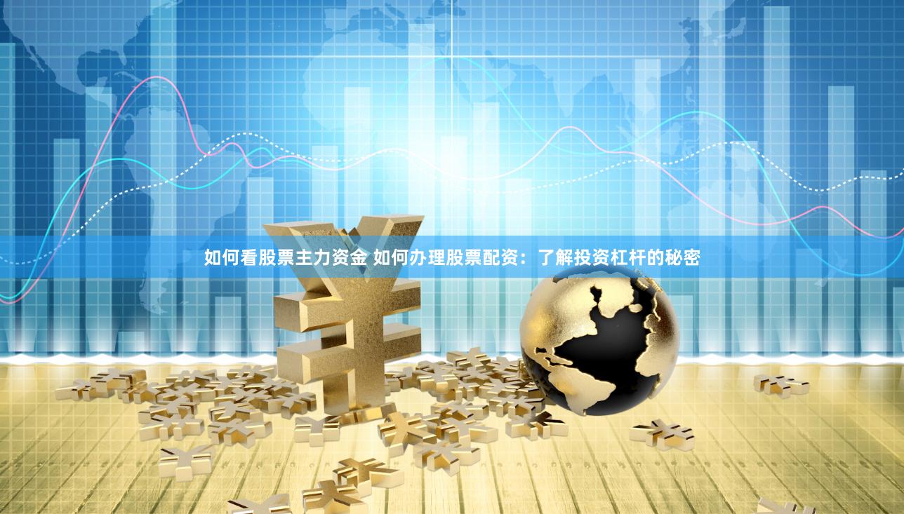 如何看股票主力资金 如何办理股票配资：了解投资杠杆的秘密