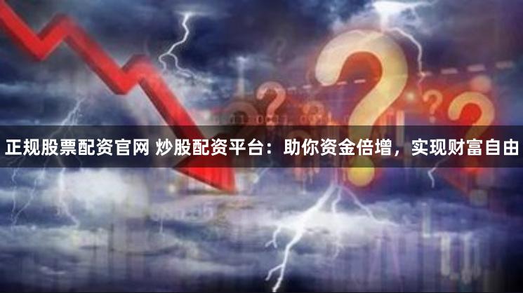正规股票配资官网 炒股配资平台：助你资金倍增，实现财富自由
