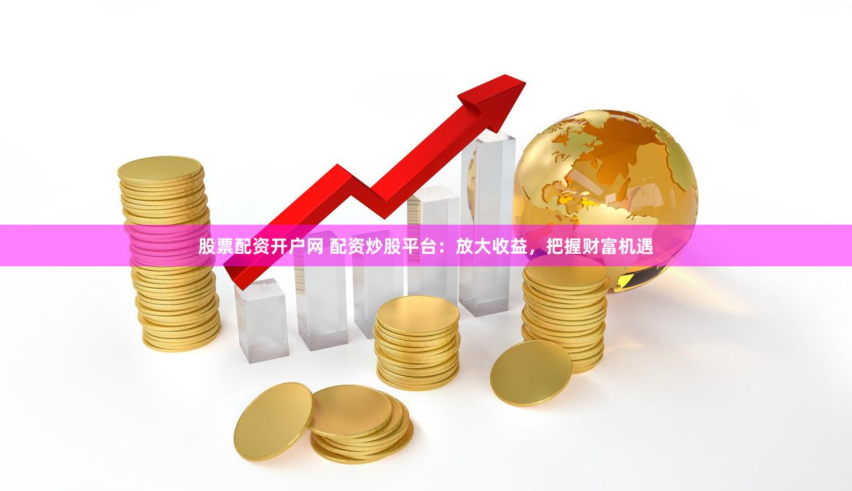 股票配资开户网 配资炒股平台：放大收益，把握财富机遇