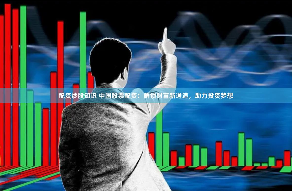 配资炒股知识 中国股票配资：解锁财富新通道，助力投资梦想