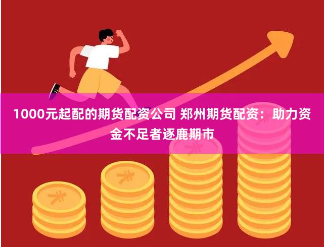 1000元起配的期货配资公司 郑州期货配资：助力资金不足者逐鹿期市