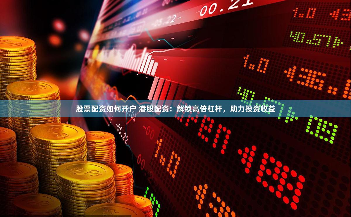 股票配资如何开户 港股配资：解锁高倍杠杆，助力投资收益