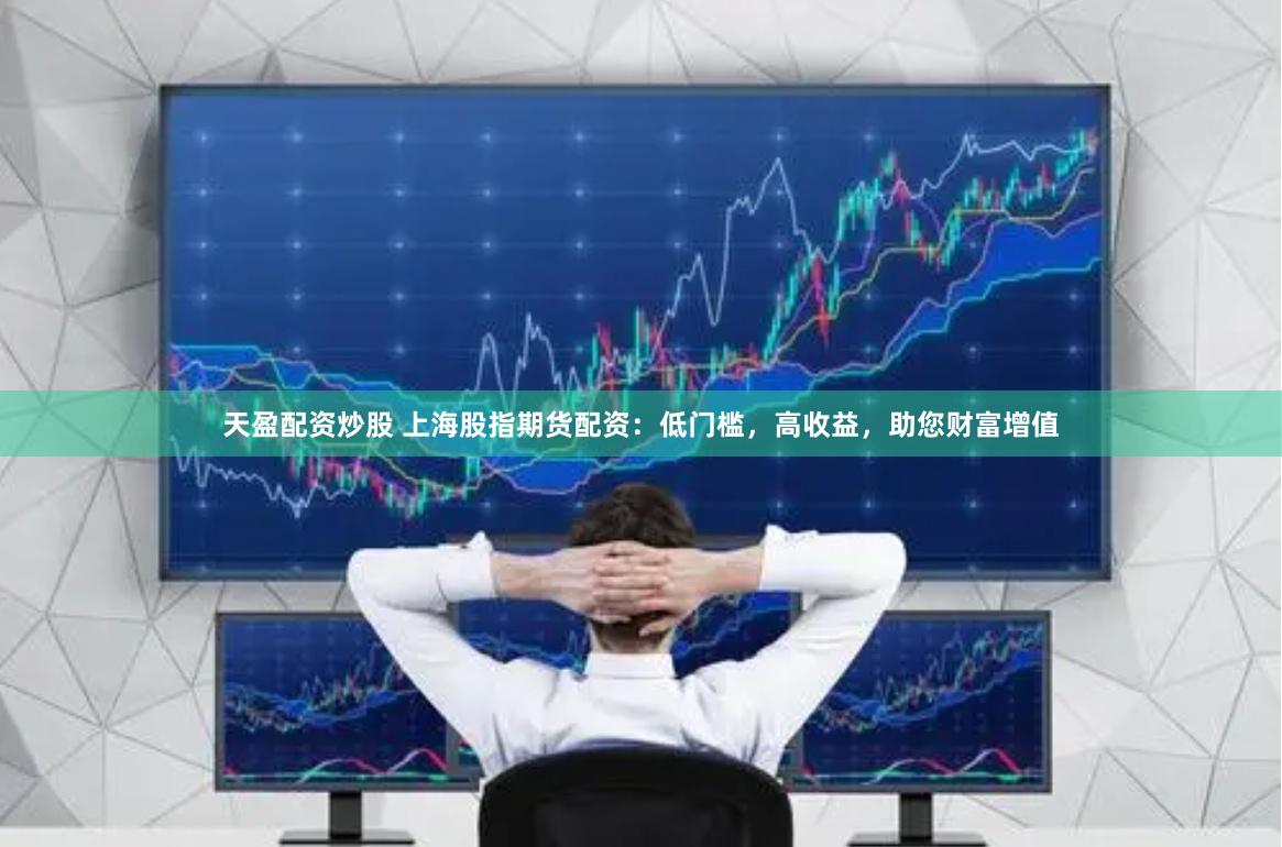 天盈配资炒股 上海股指期货配资：低门槛，高收益，助您财富增值