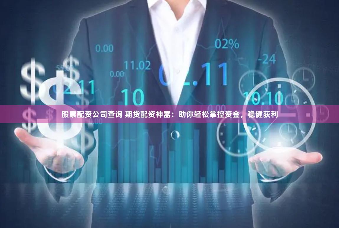 股票配资公司查询 期货配资神器：助你轻松掌控资金，稳健获利