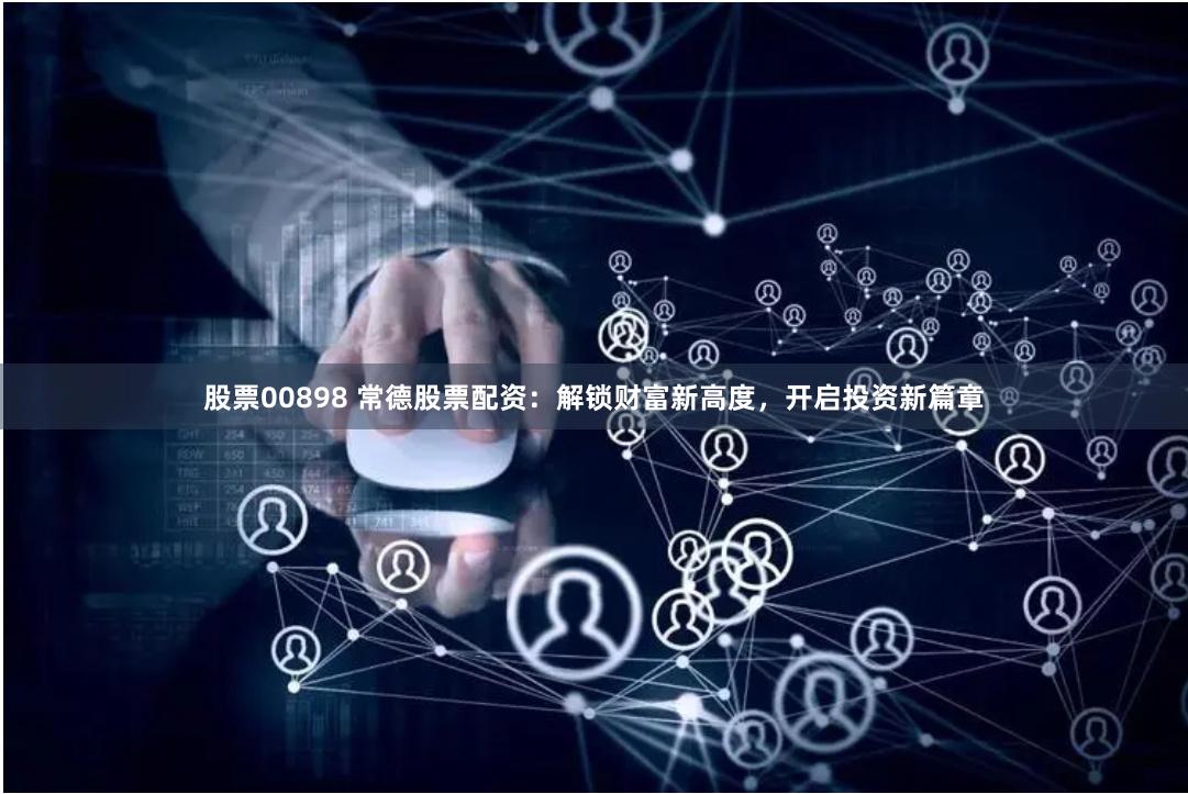股票00898 常德股票配资：解锁财富新高度，开启投资新篇章